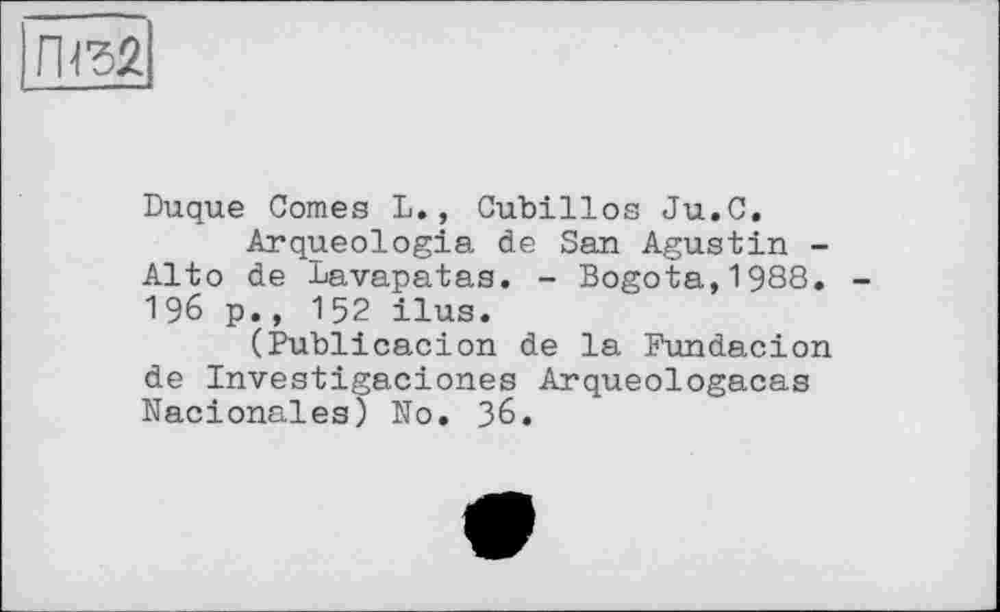 ﻿Duque Comes L., Cubillos Ju.C.
Arqueologia de San Agustin -Alto de Lavapatas. - Bogota,1988. 196 p., 152 ilus.
(Publicacion de la Fundacion de Investigaciones Arqueologacas Nacionales) No. 36.